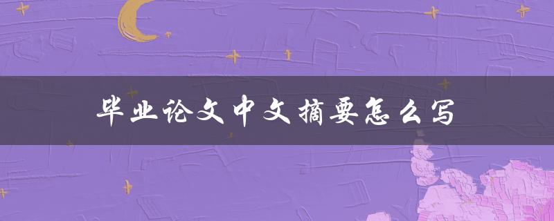 毕业论文中文摘要怎么写(详细步骤和注意事项)